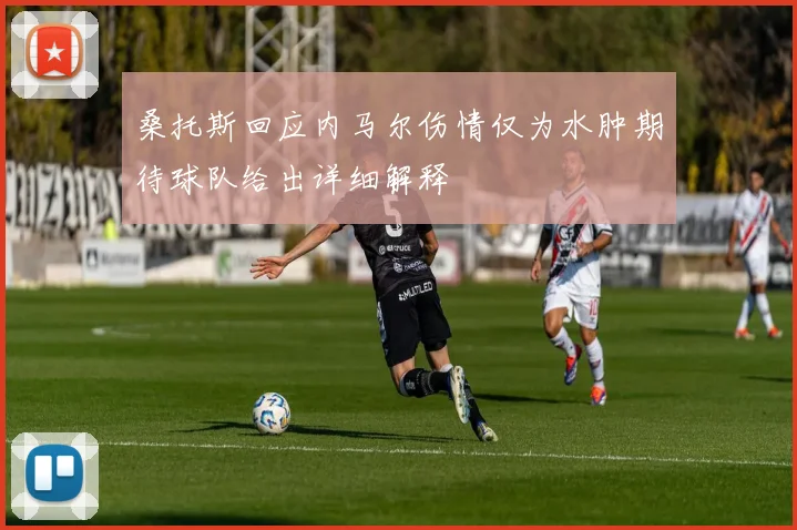桑托斯回应内马尔伤情仅为水肿期待球队给出详细解释