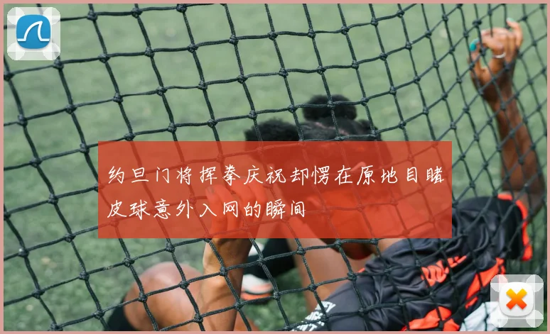 约旦门将挥拳庆祝却愣在原地目睹皮球意外入网的瞬间