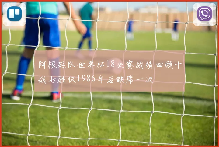 阿根廷队世界杯18决赛战绩回顾十战七胜仅1986年后缺席一次