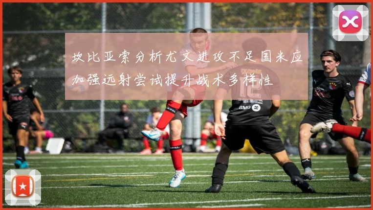 坎比亚索分析尤文进攻不足国米应加强远射尝试提升战术多样性