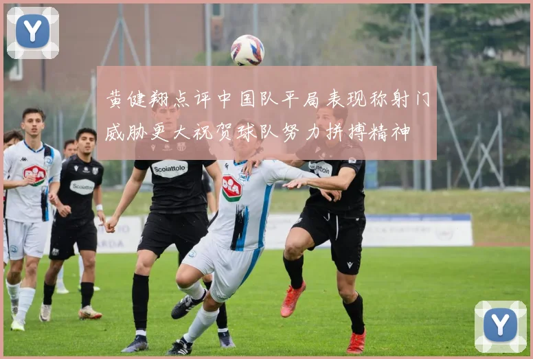 黄健翔点评中国队平局表现称射门威胁更大祝贺球队努力拼搏精神