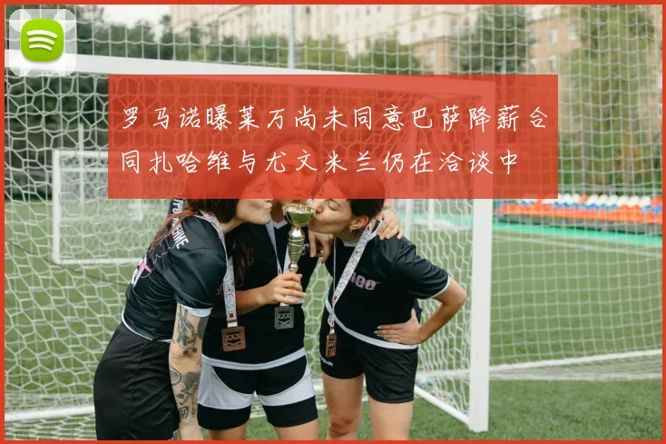 罗马诺曝莱万尚未同意巴萨降薪合同扎哈维与尤文米兰仍在洽谈中