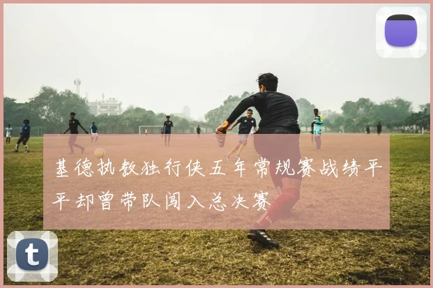 基德执教独行侠五年常规赛战绩平平却曾带队闯入总决赛