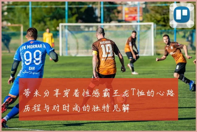 蒂米分享穿着性感霸王龙T恤的心路历程与对时尚的独特见解