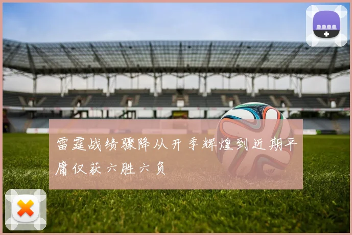 雷霆战绩骤降从开季辉煌到近期平庸仅获六胜六负