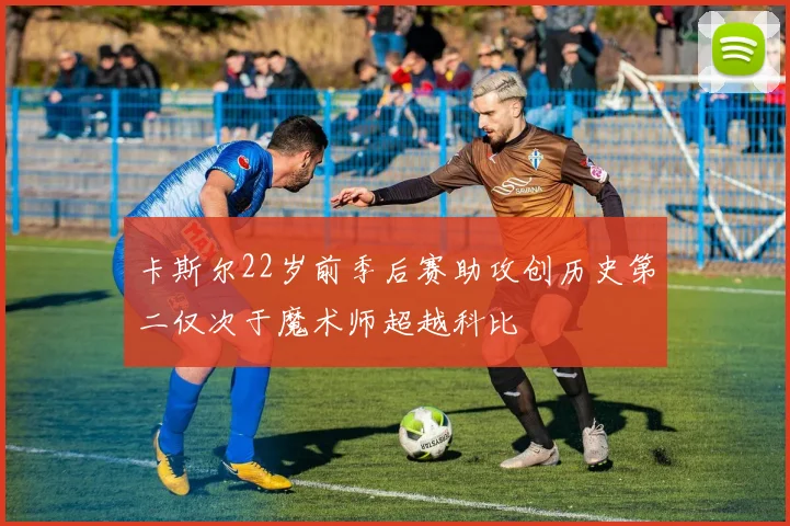 卡斯尔22岁前季后赛助攻创历史第二仅次于魔术师超越科比