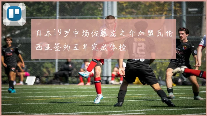 日本19岁中场佐藤龙之介加盟瓦伦西亚签约五年完成体检
