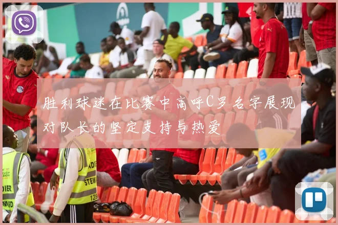 胜利球迷在比赛中高呼C罗名字展现对队长的坚定支持与热爱