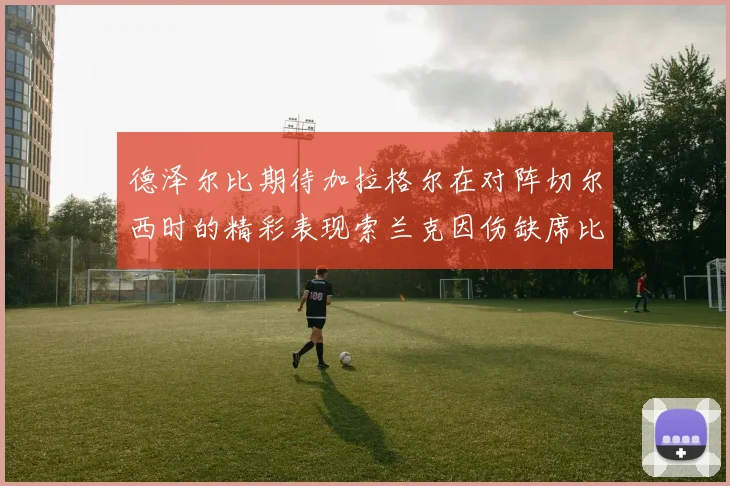 德泽尔比期待加拉格尔在对阵切尔西时的精彩表现索兰克因伤缺席比赛