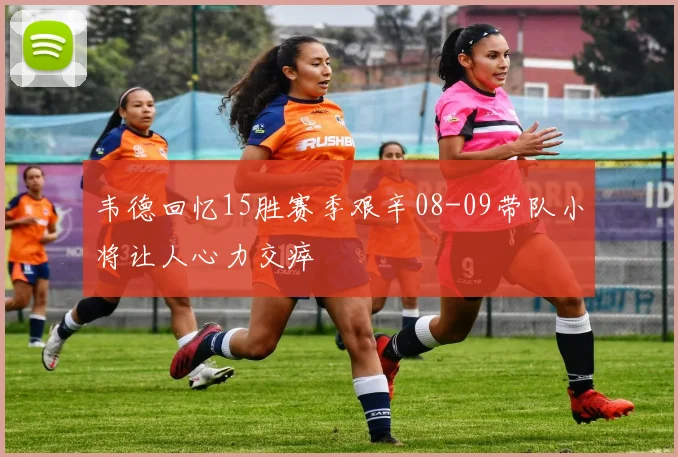 韦德回忆15胜赛季艰辛08-09带队小将让人心力交瘁