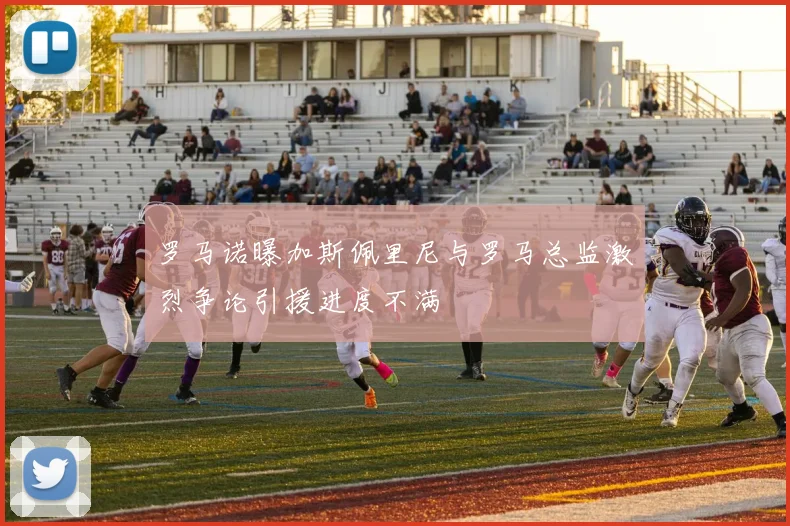 罗马诺曝加斯佩里尼与罗马总监激烈争论引援进度不满
