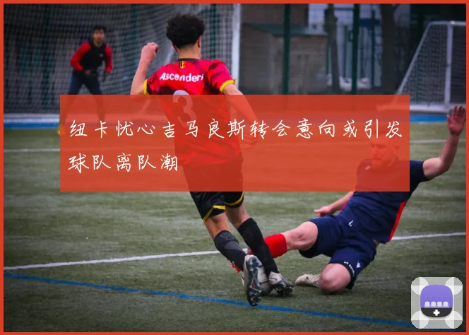 纽卡忧心吉马良斯转会意向或引发球队离队潮