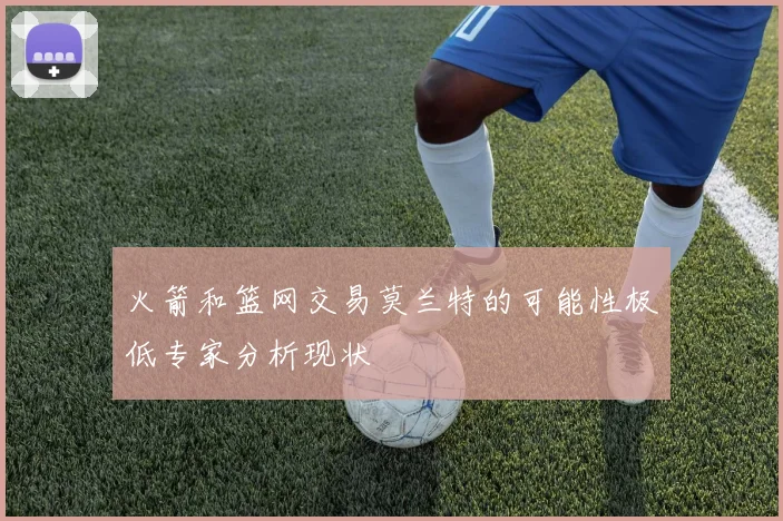 火箭和篮网交易莫兰特的可能性极低专家分析现状