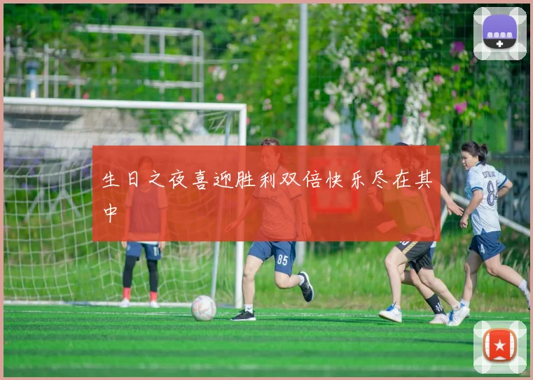 生日之夜喜迎胜利双倍快乐尽在其中