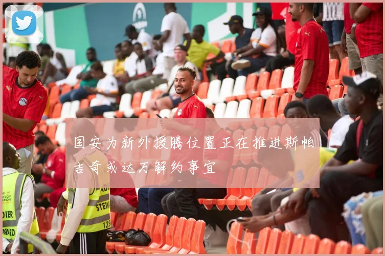 国安为新外援腾位置正在推进斯帕吉奇或达万解约事宜