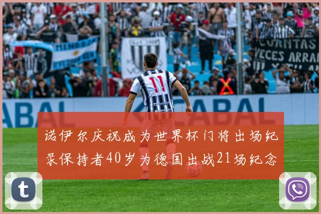 诺伊尔庆祝成为世界杯门将出场纪录保持者40岁为德国出战21场纪念照曝光