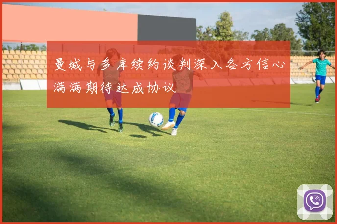 曼城与多库续约谈判深入各方信心满满期待达成协议