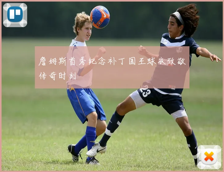 詹姆斯首秀纪念补丁国王球衣致敬传奇时刻