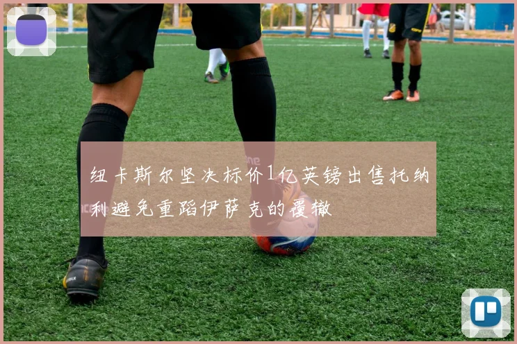 纽卡斯尔坚决标价1亿英镑出售托纳利避免重蹈伊萨克的覆辙