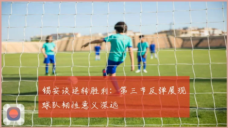 锡安谈逆转胜利：第三节反弹展现球队韧性意义深远