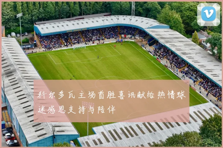 科尔多瓦主场首胜喜讯献给热情球迷感恩支持与陪伴