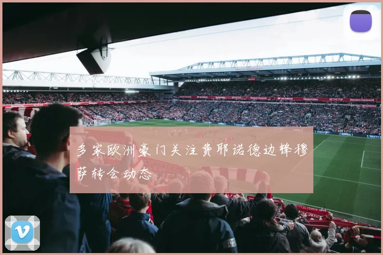 多家欧洲豪门关注费耶诺德边锋穆萨转会动态