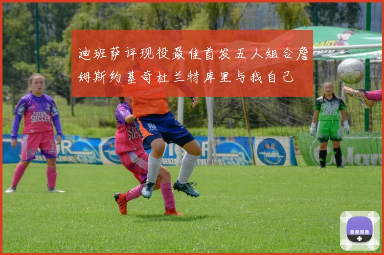 迪班萨评现役最佳首发五人组合詹姆斯约基奇杜兰特库里与我自己
