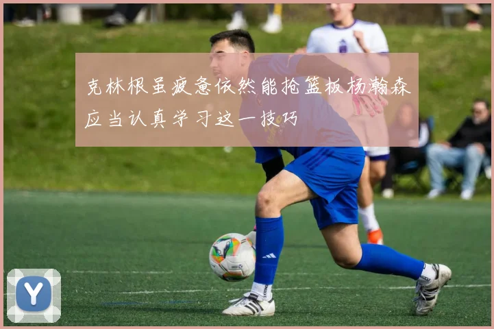 克林根虽疲惫依然能抢篮板杨瀚森应当认真学习这一技巧