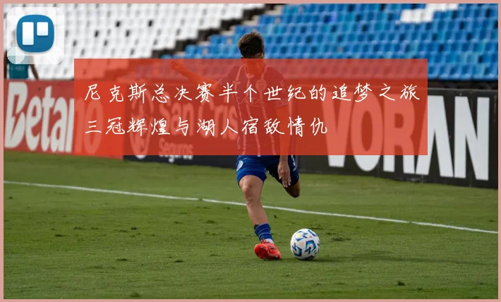 尼克斯总决赛半个世纪的追梦之旅三冠辉煌与湖人宿敌情仇