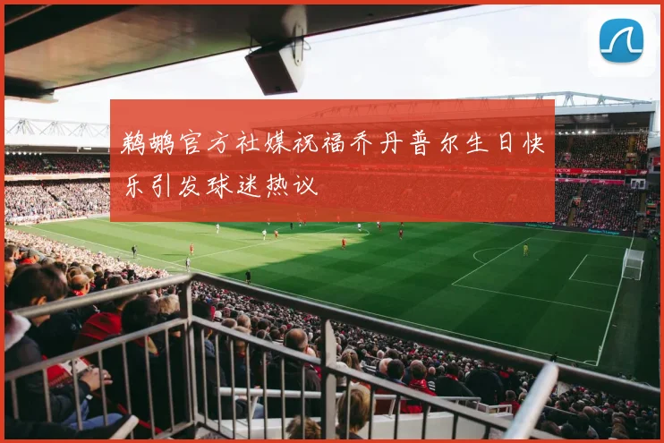 鹈鹕官方社媒祝福乔丹普尔生日快乐引发球迷热议