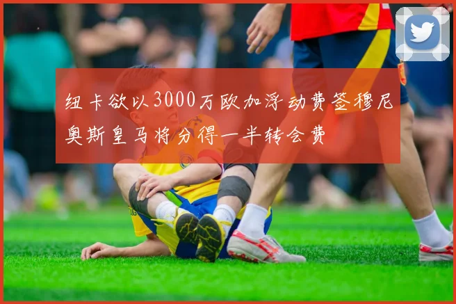 纽卡欲以3000万欧加浮动费签穆尼奥斯皇马将分得一半转会费