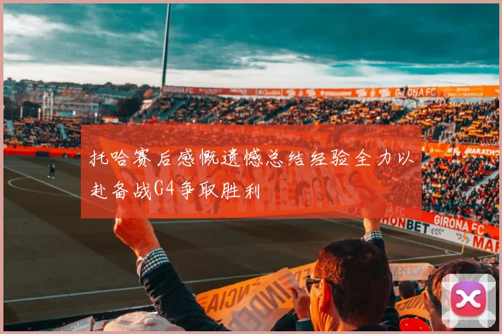 托哈赛后感慨遗憾总结经验全力以赴备战G4争取胜利
