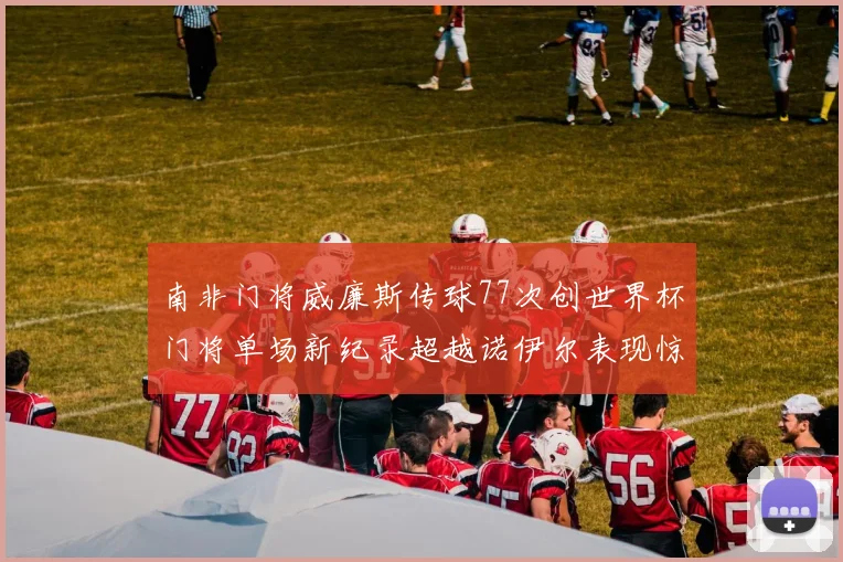 南非门将威廉斯传球77次创世界杯门将单场新纪录超越诺伊尔表现惊艳