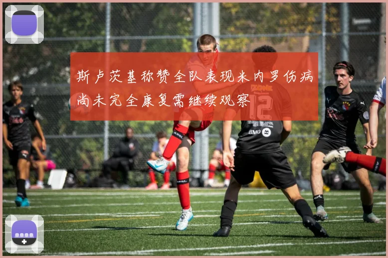 斯卢茨基称赞全队表现米内罗伤病尚未完全康复需继续观察