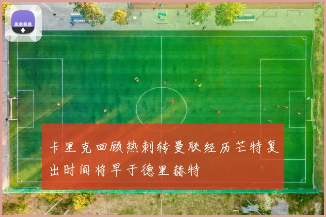 卡里克回顾热刺转曼联经历芒特复出时间将早于德里赫特
