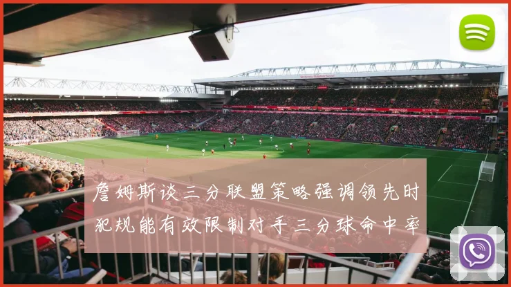 詹姆斯谈三分联盟策略强调领先时犯规能有效限制对手三分球命中率