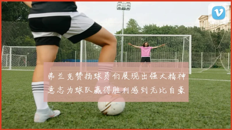 弗兰克赞扬球员们展现出强大精神意志为球队赢得胜利感到无比自豪