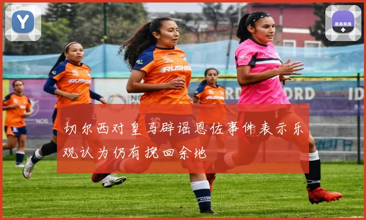 切尔西对皇马辟谣恩佐事件表示乐观认为仍有挽回余地