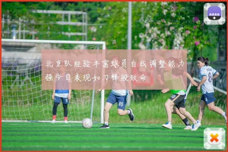 北京队经验丰富球员自我调整能力强今日表现如刀锋般致命