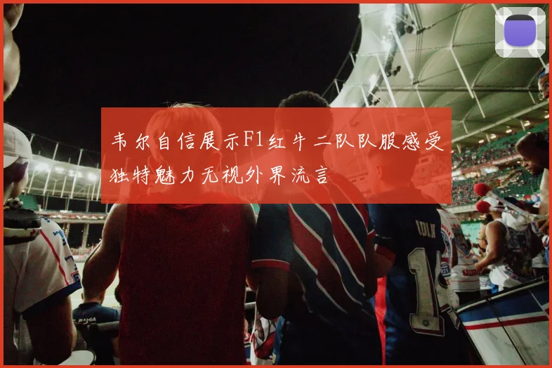 韦尔自信展示F1红牛二队队服感受独特魅力无视外界流言