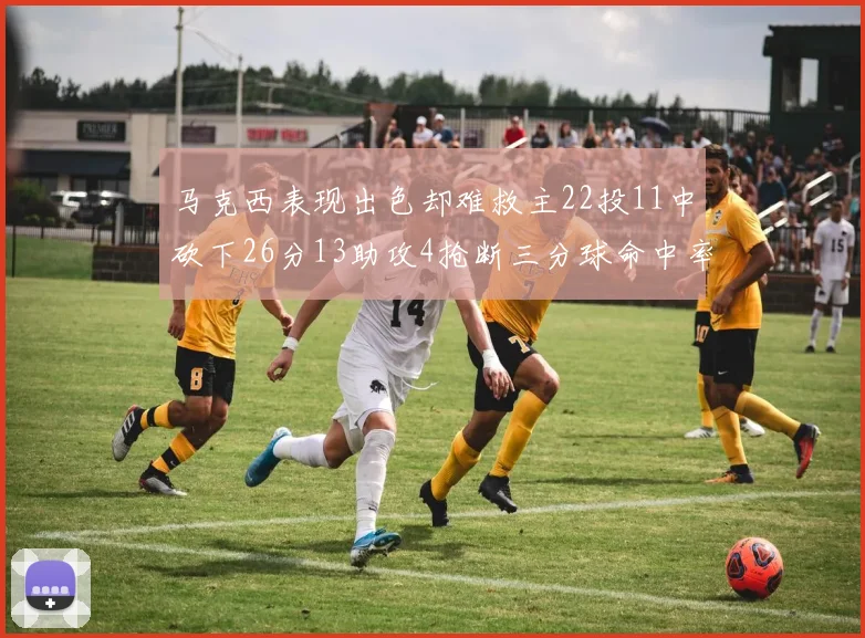 马克西表现出色却难救主22投11中砍下26分13助攻4抢断三分球命中率低迷