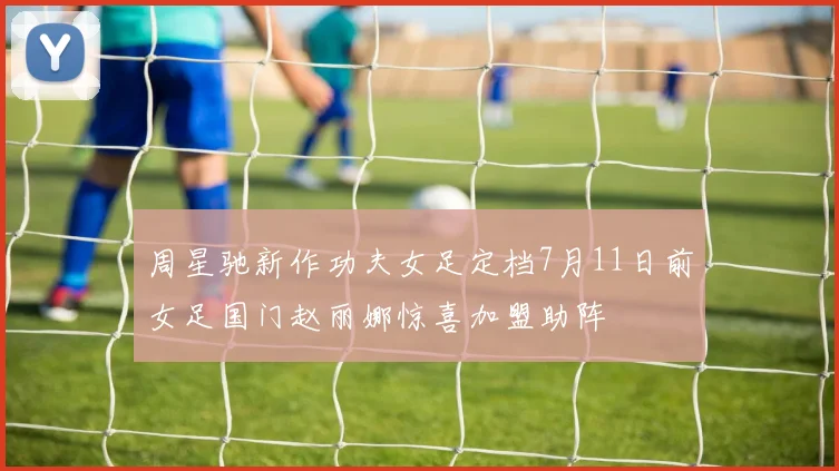 周星驰新作功夫女足定档7月11日前女足国门赵丽娜惊喜加盟助阵