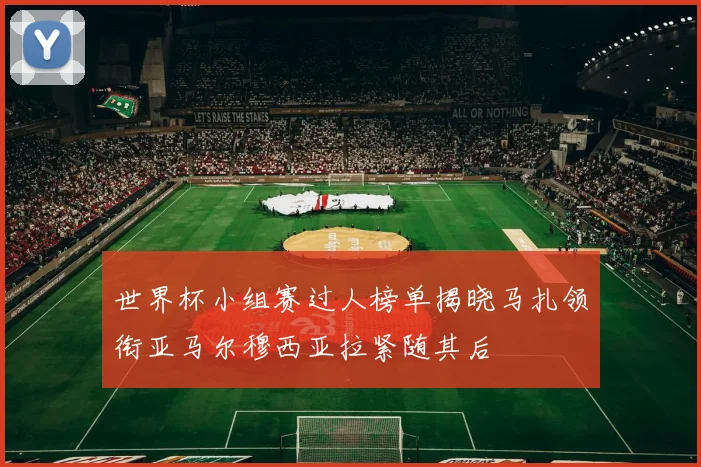 世界杯小组赛过人榜单揭晓马扎领衔亚马尔穆西亚拉紧随其后